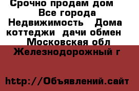 Срочно продам дом  - Все города Недвижимость » Дома, коттеджи, дачи обмен   . Московская обл.,Железнодорожный г.